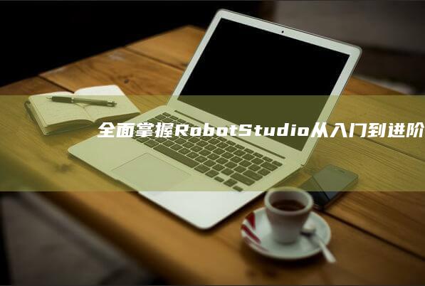 全面掌握RobotStudio：从入门到进阶的详细教程