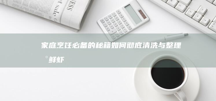 家庭烹饪必备的秘籍：如何彻底清洗与整理新鲜虾只